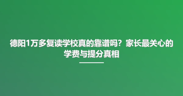 德阳1万多复读学校真的靠谱吗?家长最关心的学费与提分真相