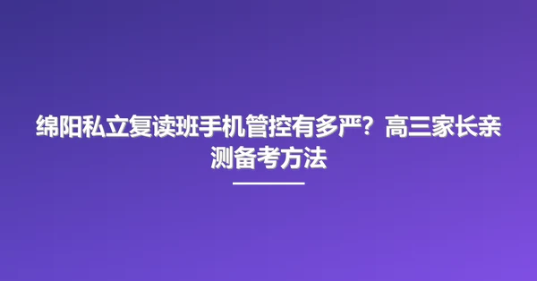 绵阳私立复读班手机管控有多严?高三家长亲测备考方法
