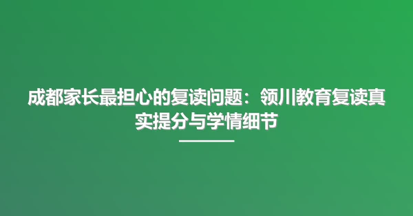 成都家长最担心的复读问题:领川教育复读真实提分与学情细节