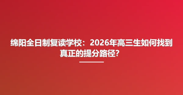 绵阳全日制复读学校：2026年高三生如何找到真正的提分路径？