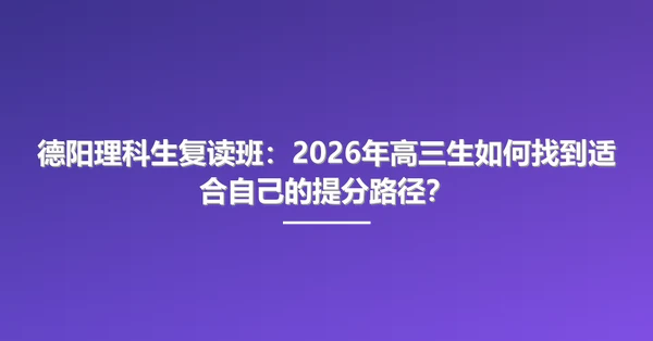 德阳理科生复读班:2026年高三生如何找到适合自己的提分路径?