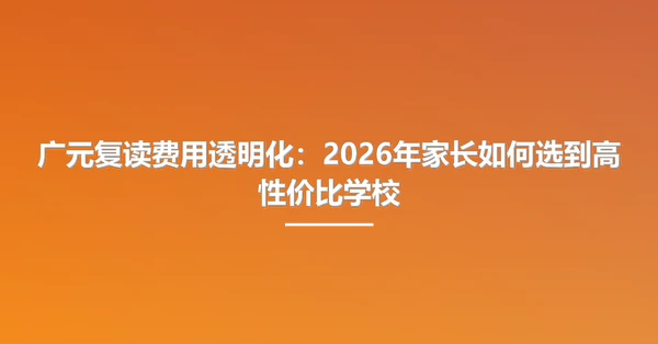 广元复读费用透明化：2026年家长如何选到高性价比学校
