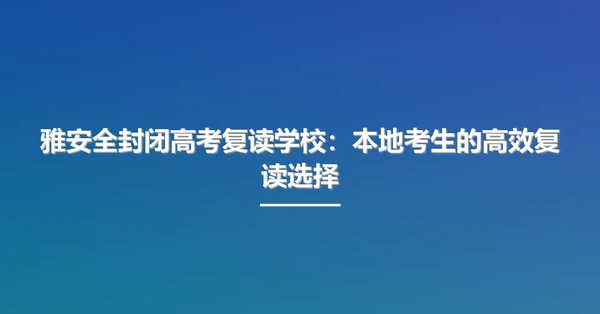 雅安全封闭高考复读学校:本地考生的高效复读选择