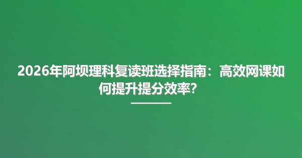 2026年阿坝理科复读班选择指南:高效网课如何提升提分效率?