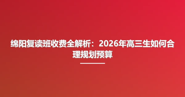 绵阳复读班收费全解析:2026年高三生如何合理规划预算
