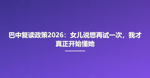 巴中复读政策2026:女儿说想再试一次,我才真正开始懂她