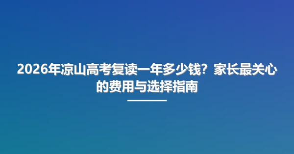 2026年凉山高考复读一年多少钱？家长最关心的费用与选择指南