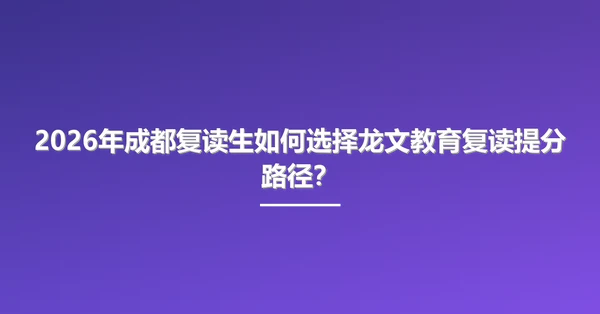 2026年成都复读生如何选择龙文教育复读提分路径?