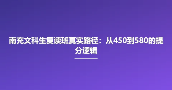 南充文科生复读班真实路径：从450到580的提分逻辑