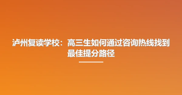 泸州复读学校:高三生如何通过咨询热线找到最佳提分路径