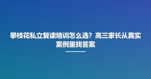 攀枝花私立复读培训怎么选?高三家长从真实案例里找答案