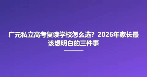 广元私立高考复读学校怎么选？2026年家长最该想明白的三件事