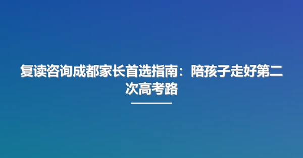 复读咨询成都家长首选指南：陪孩子走好第二次高考路