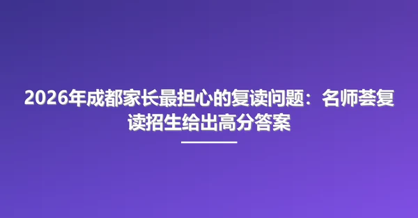 2026年成都家长最担心的复读问题:名师荟复读招生给出高分答案