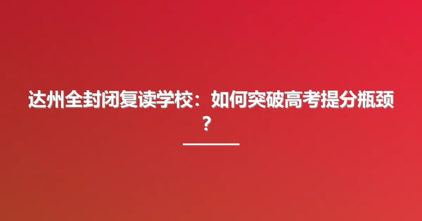 达州全封闭复读学校:如何突破高考提分瓶颈?