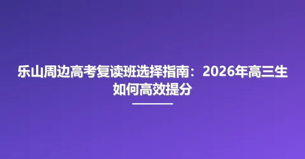 乐山周边高考复读班选择指南：2026年高三生如何高效提分