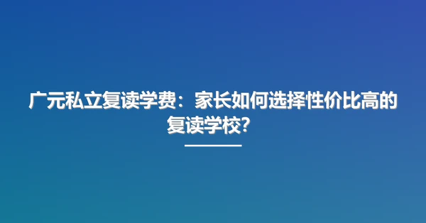 广元私立复读学费:家长如何选择性价比高的复读学校?