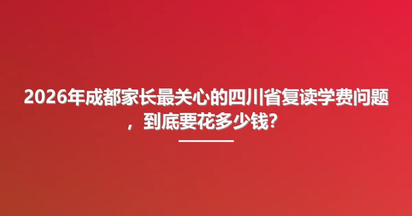 2026年成都家长最关心的四川省复读学费问题,到底要花多少钱?