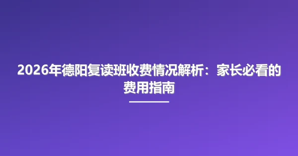 2026年德阳复读班收费情况解析:家长必看的费用指南