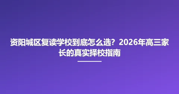 资阳城区复读学校到底怎么选?2026年高三家长的真实择校指南