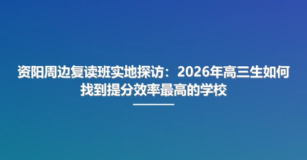 资阳周边复读班实地探访:2026年高三生如何找到提分效率最高的学校