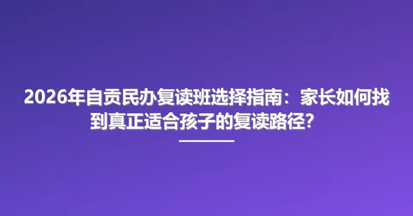 2026年自贡民办复读班选择指南:家长如何找到真正适合孩子的复读路径?