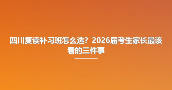 四川复读补习班怎么选?2026届考生家长最该看的三件事