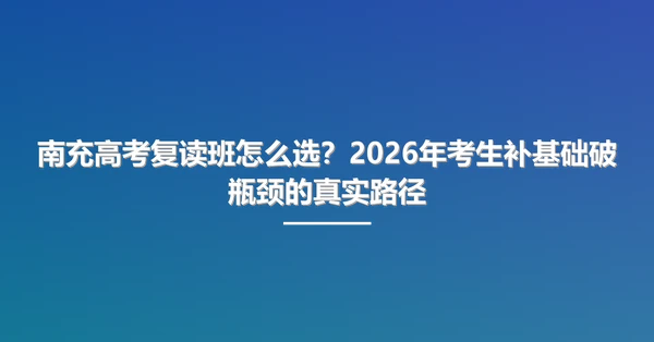 南充高考复读班怎么选?2026年考生补基础破瓶颈的真实路径
