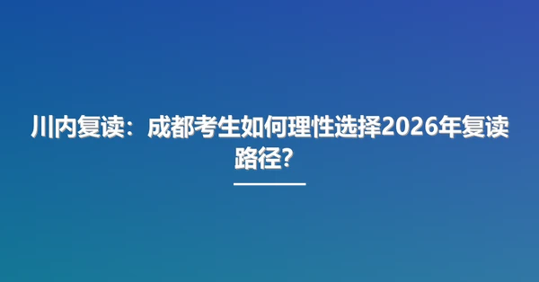 川内复读：成都考生如何理性选择2026年复读路径？