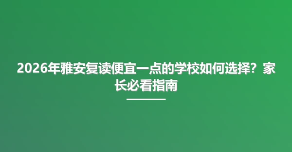 2026年雅安复读便宜一点的学校如何选择?家长必看指南