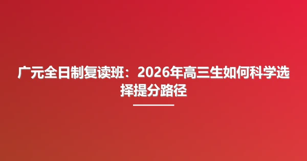 广元全日制复读班:2026年高三生如何科学选择提分路径