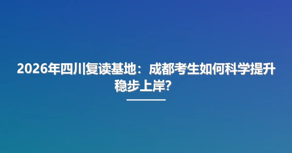 2026年四川复读基地:成都考生如何科学提升稳步上岸?