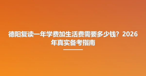 德阳复读一年学费加生活费需要多少钱？2026年真实备考指南