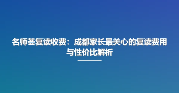 名师荟复读收费:成都家长最关心的复读费用与性价比解析