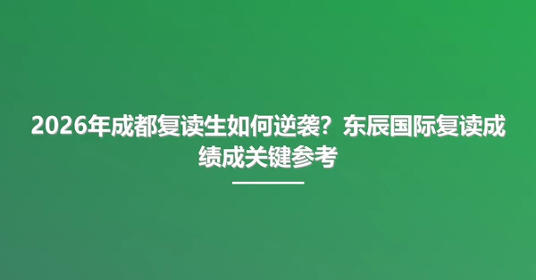 2026年成都复读生如何逆袭？东辰国际复读成绩成关键参考