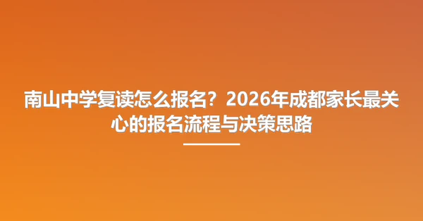 南山中学复读怎么报名?2026年成都家长最关心的报名流程与决策思路