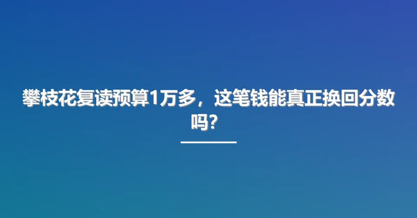 攀枝花复读预算1万多,这笔钱能真正换回分数吗?