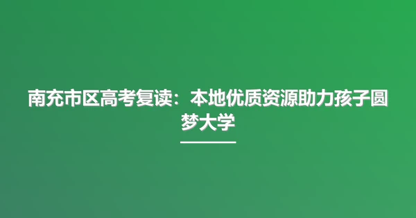 南充市区高考复读：本地优质资源助力孩子圆梦大学