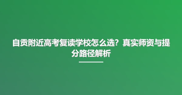 自贡附近高考复读学校怎么选？真实师资与提分路径解析
