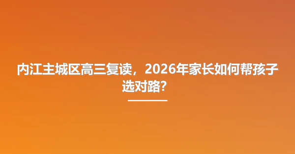 内江主城区高三复读，2026年家长如何帮孩子选对路？