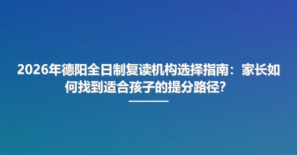 2026年德阳全日制复读机构选择指南：家长如何找到适合孩子的提分路径？