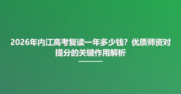 2026年内江高考复读一年多少钱?优质师资对提分的关键作用解析