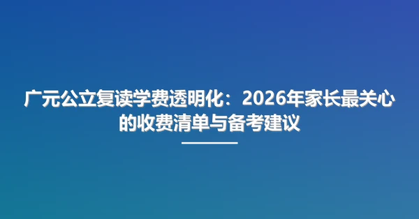 广元公立复读学费透明化:2026年家长最关心的收费清单与备考建议