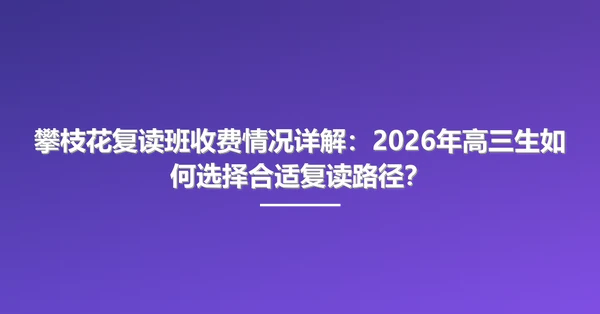 攀枝花复读班收费情况详解:2026年高三生如何选择合适复读路径?