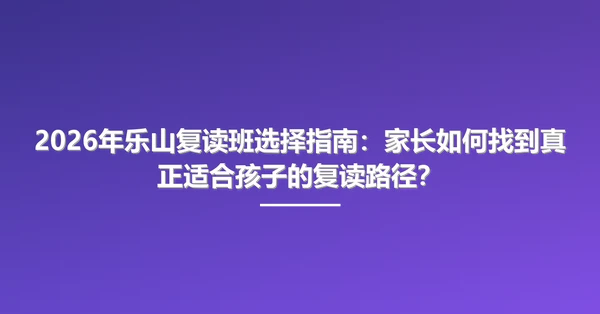 2026年乐山复读班选择指南:家长如何找到真正适合孩子的复读路径?