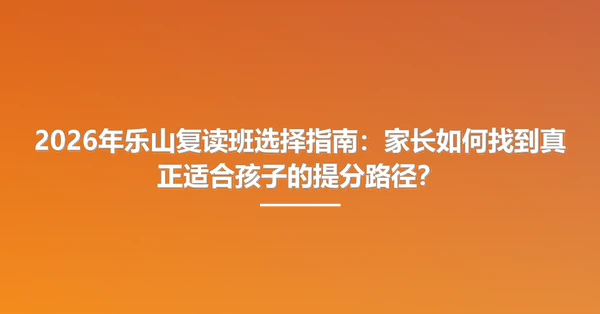 2026年乐山复读班选择指南:家长如何找到真正适合孩子的提分路径?
