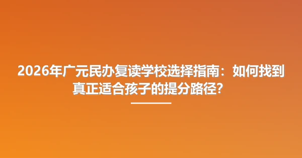 2026年广元民办复读学校选择指南:如何找到真正适合孩子的提分路径?