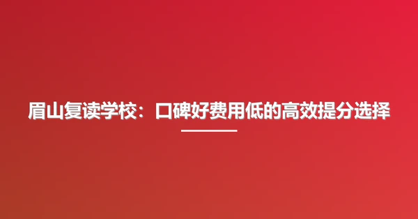 眉山复读学校:口碑好费用低的高效提分选择