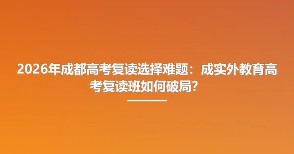 2026年成都高考复读选择难题:成实外教育高考复读班如何破局?