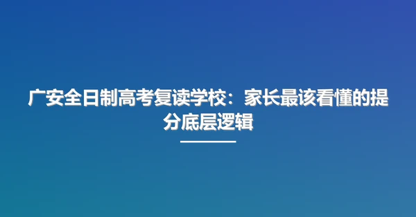 广安全日制高考复读学校:家长最该看懂的提分底层逻辑